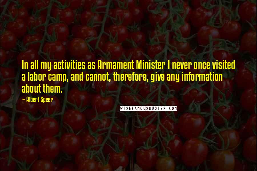 Albert Speer Quotes: In all my activities as Armament Minister I never once visited a labor camp, and cannot, therefore, give any information about them.