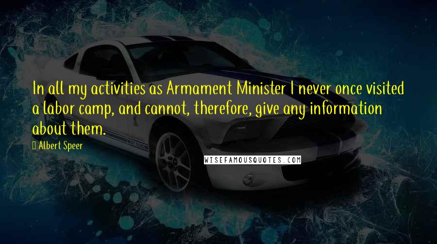 Albert Speer Quotes: In all my activities as Armament Minister I never once visited a labor camp, and cannot, therefore, give any information about them.