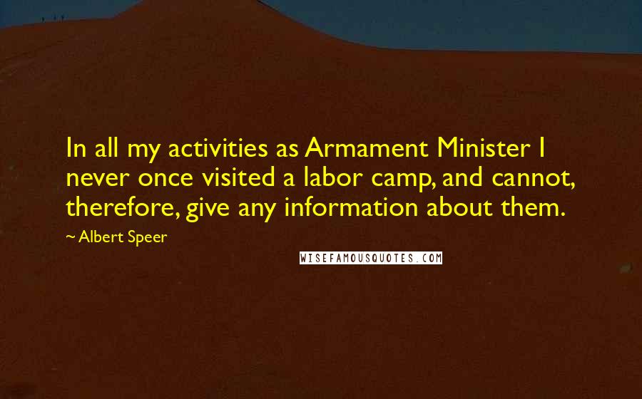 Albert Speer Quotes: In all my activities as Armament Minister I never once visited a labor camp, and cannot, therefore, give any information about them.