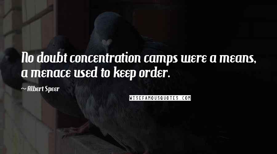 Albert Speer Quotes: No doubt concentration camps were a means, a menace used to keep order.