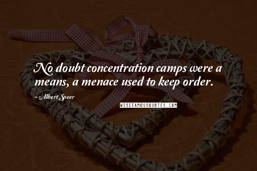 Albert Speer Quotes: No doubt concentration camps were a means, a menace used to keep order.