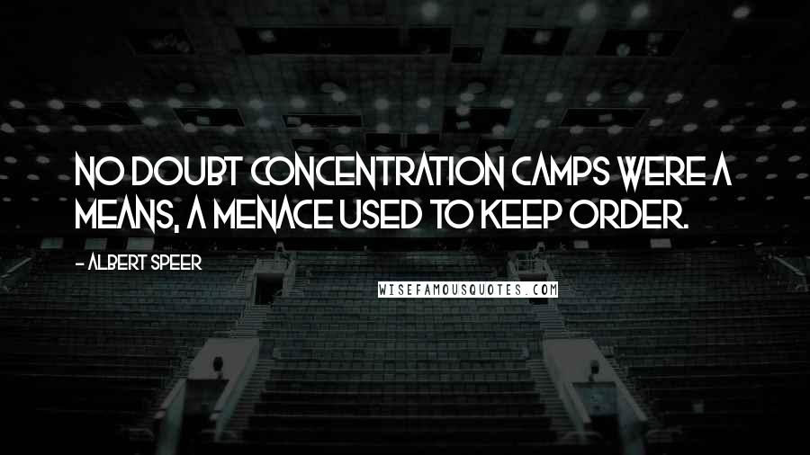 Albert Speer Quotes: No doubt concentration camps were a means, a menace used to keep order.