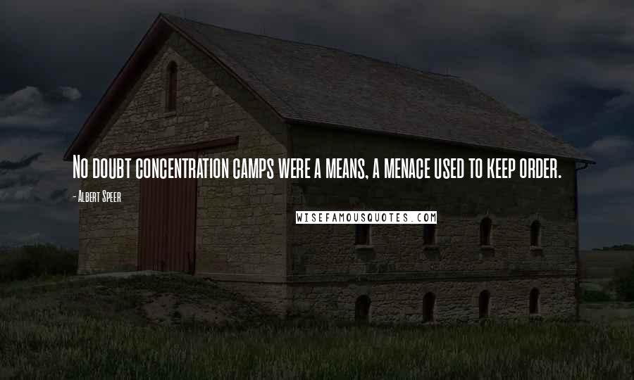 Albert Speer Quotes: No doubt concentration camps were a means, a menace used to keep order.