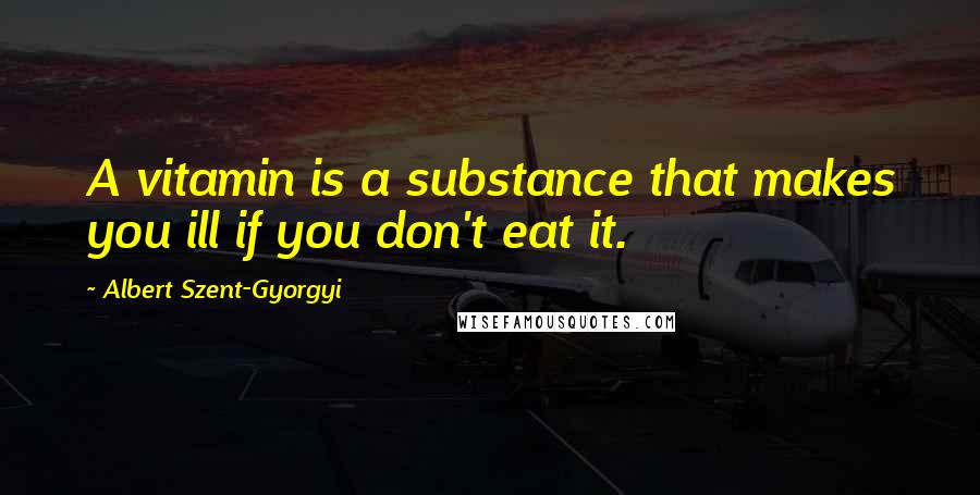 Albert Szent-Gyorgyi Quotes: A vitamin is a substance that makes you ill if you don't eat it.