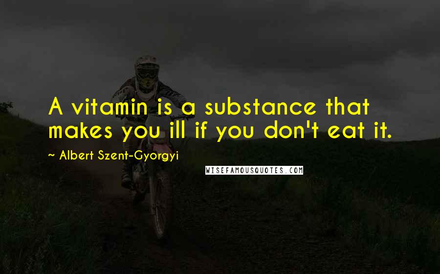 Albert Szent-Gyorgyi Quotes: A vitamin is a substance that makes you ill if you don't eat it.
