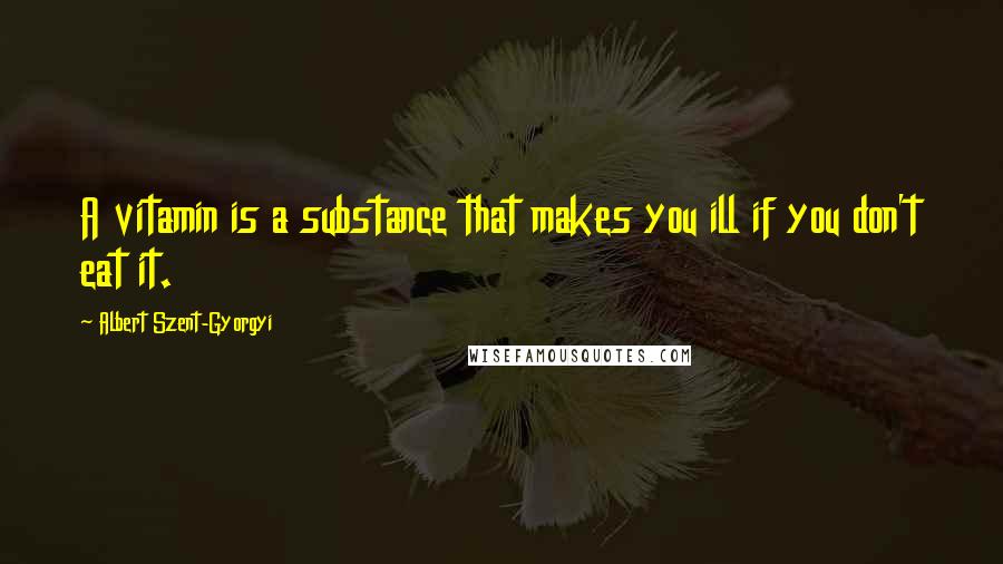 Albert Szent-Gyorgyi Quotes: A vitamin is a substance that makes you ill if you don't eat it.