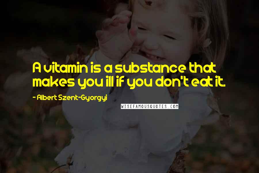 Albert Szent-Gyorgyi Quotes: A vitamin is a substance that makes you ill if you don't eat it.