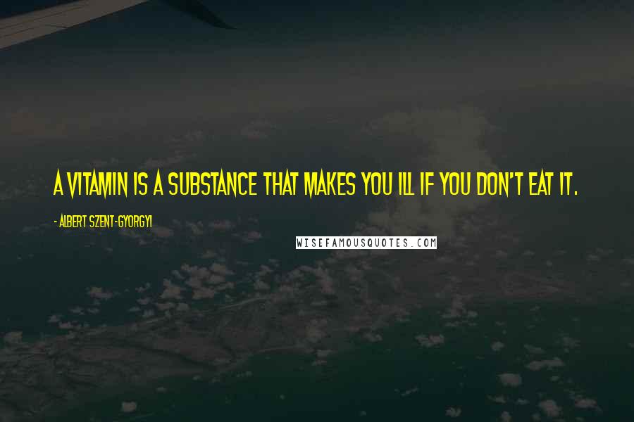 Albert Szent-Gyorgyi Quotes: A vitamin is a substance that makes you ill if you don't eat it.