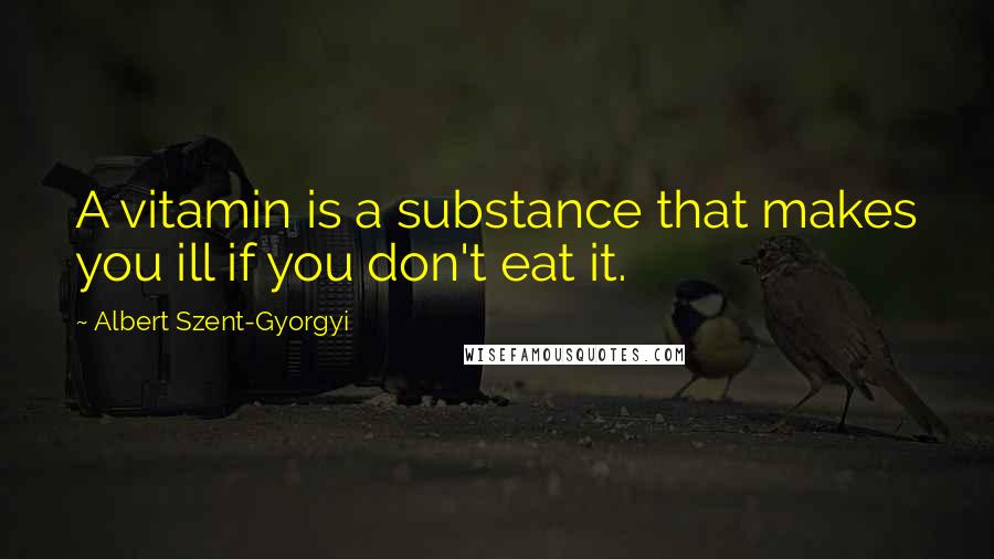 Albert Szent-Gyorgyi Quotes: A vitamin is a substance that makes you ill if you don't eat it.