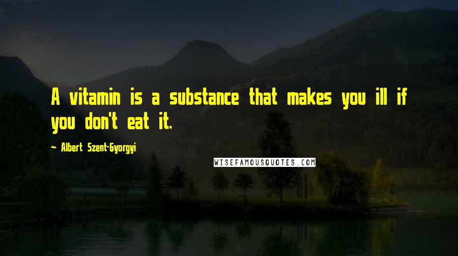 Albert Szent-Gyorgyi Quotes: A vitamin is a substance that makes you ill if you don't eat it.