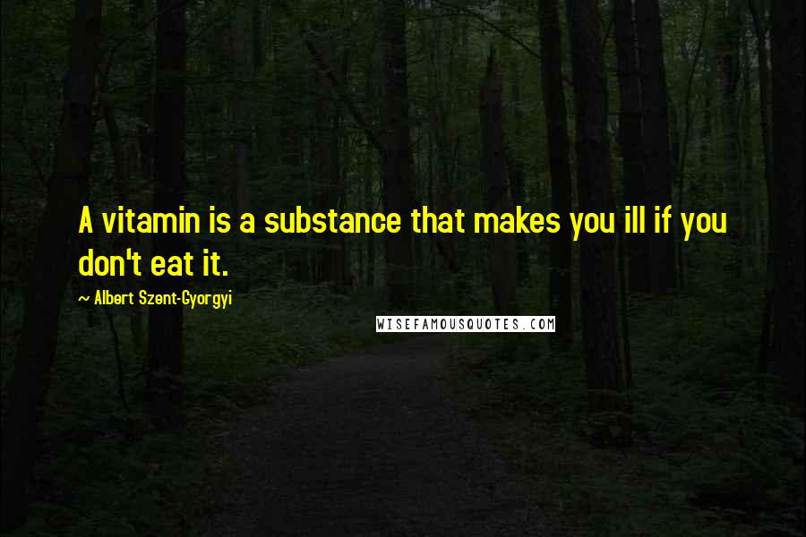 Albert Szent-Gyorgyi Quotes: A vitamin is a substance that makes you ill if you don't eat it.