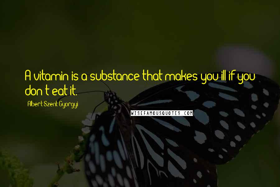 Albert Szent-Gyorgyi Quotes: A vitamin is a substance that makes you ill if you don't eat it.