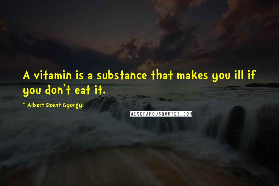 Albert Szent-Gyorgyi Quotes: A vitamin is a substance that makes you ill if you don't eat it.