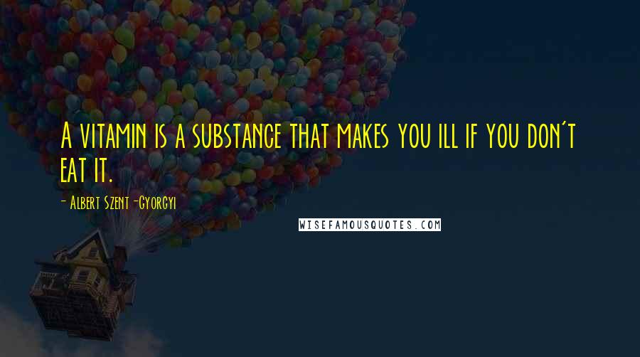 Albert Szent-Gyorgyi Quotes: A vitamin is a substance that makes you ill if you don't eat it.