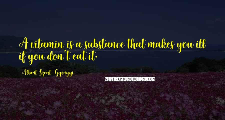 Albert Szent-Gyorgyi Quotes: A vitamin is a substance that makes you ill if you don't eat it.