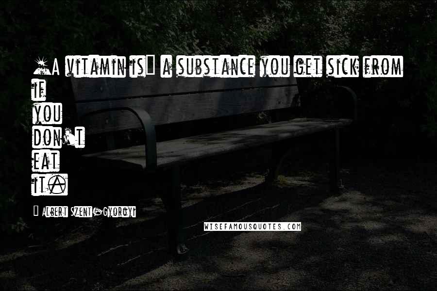 Albert Szent-Gyorgyi Quotes: [A vitamin is] a substance you get sick from if you don't eat it.