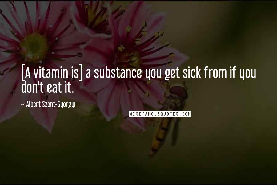 Albert Szent-Gyorgyi Quotes: [A vitamin is] a substance you get sick from if you don't eat it.