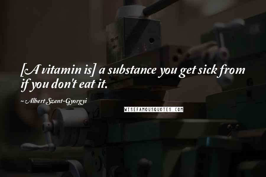 Albert Szent-Gyorgyi Quotes: [A vitamin is] a substance you get sick from if you don't eat it.