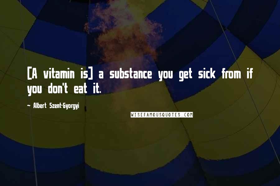 Albert Szent-Gyorgyi Quotes: [A vitamin is] a substance you get sick from if you don't eat it.