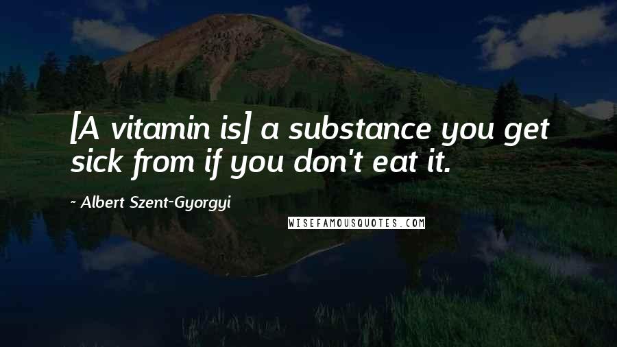 Albert Szent-Gyorgyi Quotes: [A vitamin is] a substance you get sick from if you don't eat it.
