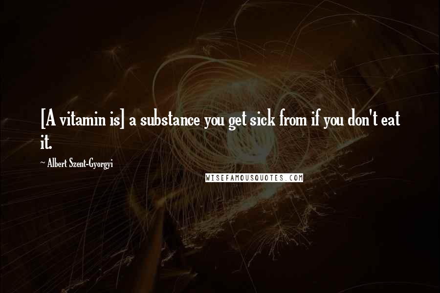 Albert Szent-Gyorgyi Quotes: [A vitamin is] a substance you get sick from if you don't eat it.