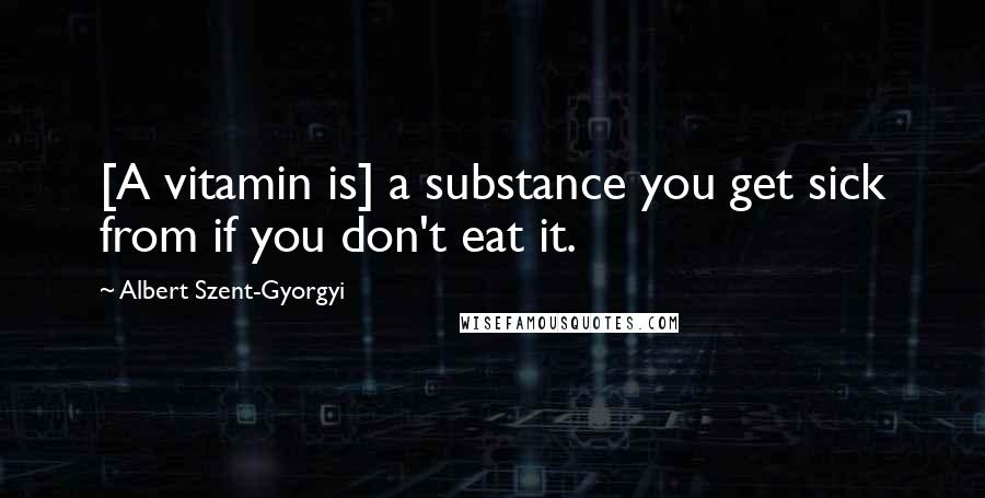 Albert Szent-Gyorgyi Quotes: [A vitamin is] a substance you get sick from if you don't eat it.