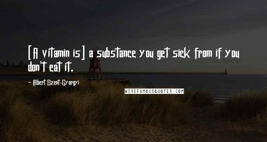 Albert Szent-Gyorgyi Quotes: [A vitamin is] a substance you get sick from if you don't eat it.