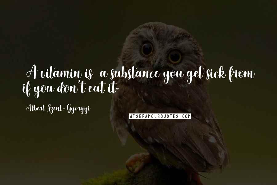 Albert Szent-Gyorgyi Quotes: [A vitamin is] a substance you get sick from if you don't eat it.