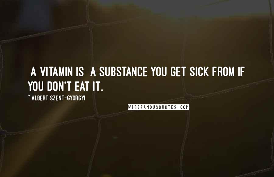 Albert Szent-Gyorgyi Quotes: [A vitamin is] a substance you get sick from if you don't eat it.