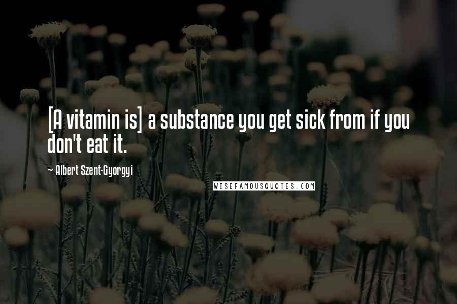 Albert Szent-Gyorgyi Quotes: [A vitamin is] a substance you get sick from if you don't eat it.