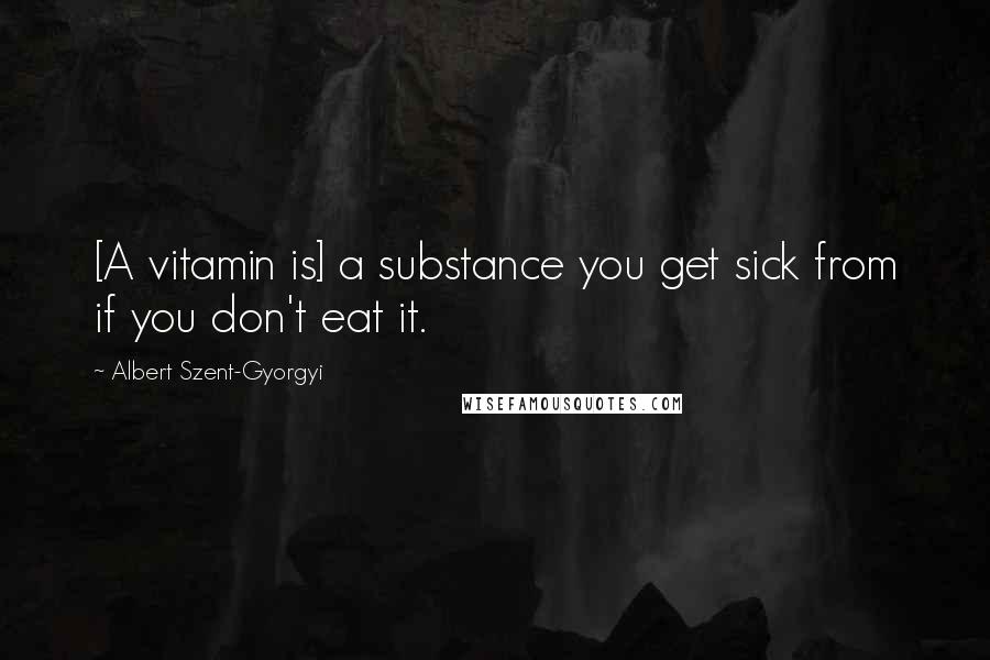 Albert Szent-Gyorgyi Quotes: [A vitamin is] a substance you get sick from if you don't eat it.