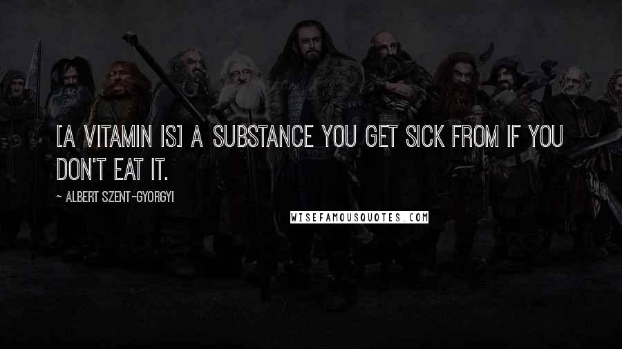 Albert Szent-Gyorgyi Quotes: [A vitamin is] a substance you get sick from if you don't eat it.