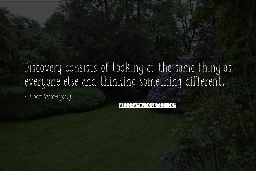 Albert Szent-Gyorgyi Quotes: Discovery consists of looking at the same thing as everyone else and thinking something different.