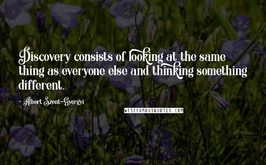 Albert Szent-Gyorgyi Quotes: Discovery consists of looking at the same thing as everyone else and thinking something different.