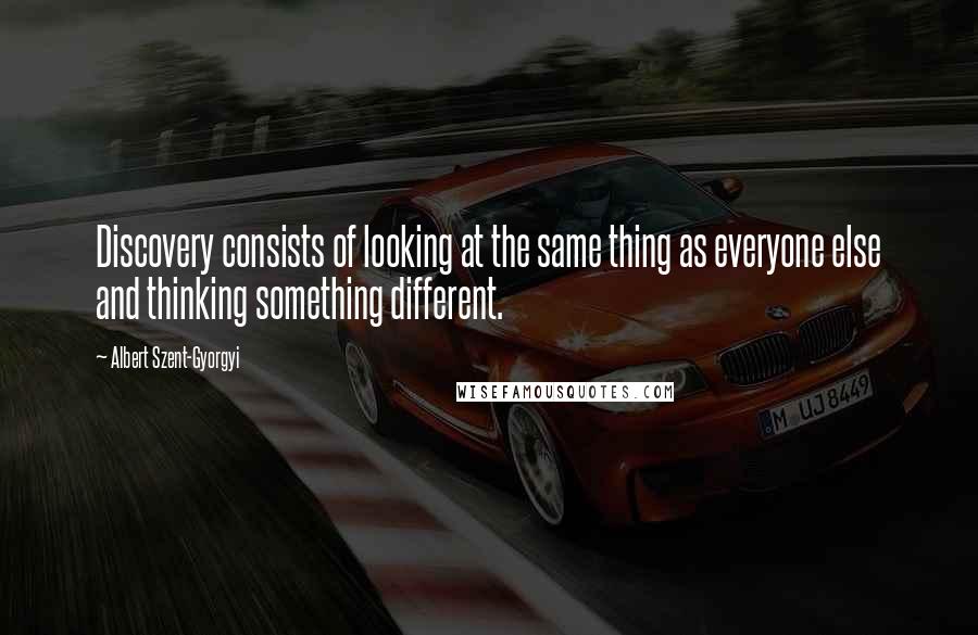 Albert Szent-Gyorgyi Quotes: Discovery consists of looking at the same thing as everyone else and thinking something different.