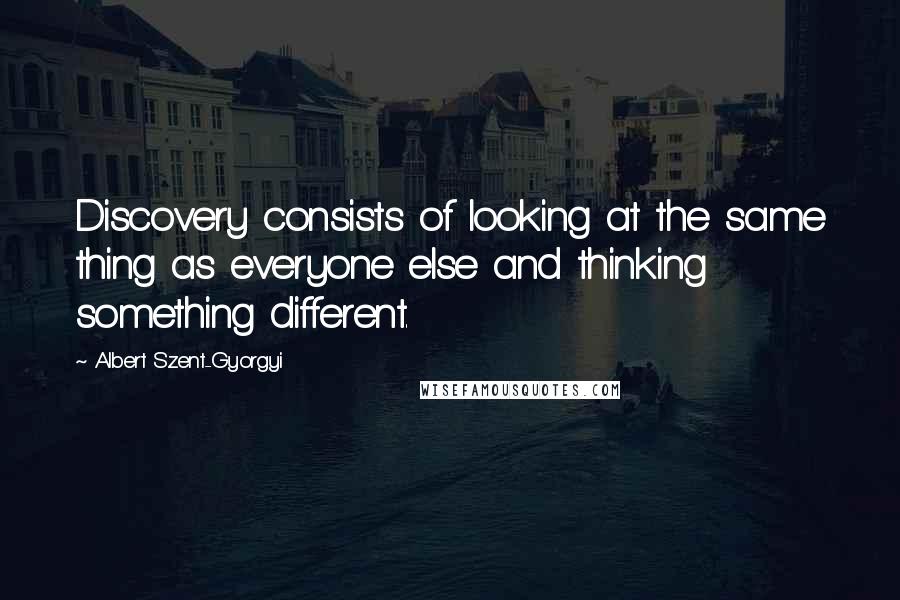 Albert Szent-Gyorgyi Quotes: Discovery consists of looking at the same thing as everyone else and thinking something different.