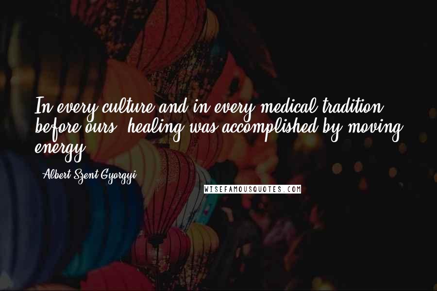 Albert Szent-Gyorgyi Quotes: In every culture and in every medical tradition before ours, healing was accomplished by moving energy.