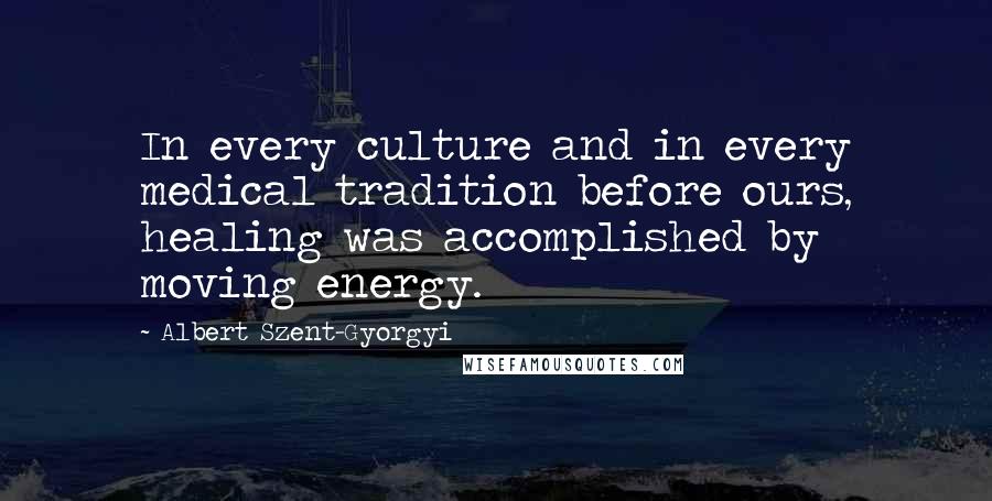 Albert Szent-Gyorgyi Quotes: In every culture and in every medical tradition before ours, healing was accomplished by moving energy.