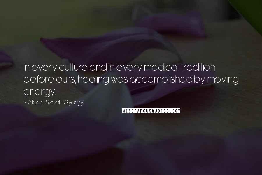 Albert Szent-Gyorgyi Quotes: In every culture and in every medical tradition before ours, healing was accomplished by moving energy.