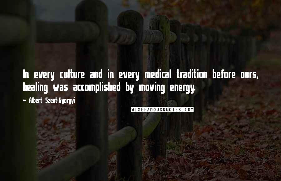 Albert Szent-Gyorgyi Quotes: In every culture and in every medical tradition before ours, healing was accomplished by moving energy.