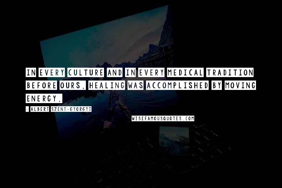Albert Szent-Gyorgyi Quotes: In every culture and in every medical tradition before ours, healing was accomplished by moving energy.