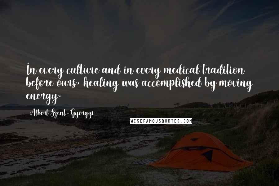 Albert Szent-Gyorgyi Quotes: In every culture and in every medical tradition before ours, healing was accomplished by moving energy.