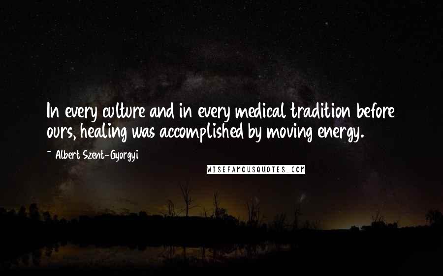 Albert Szent-Gyorgyi Quotes: In every culture and in every medical tradition before ours, healing was accomplished by moving energy.