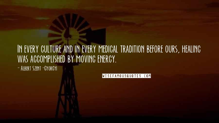 Albert Szent-Gyorgyi Quotes: In every culture and in every medical tradition before ours, healing was accomplished by moving energy.