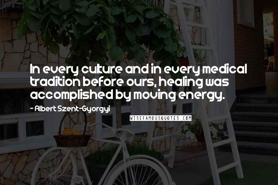 Albert Szent-Gyorgyi Quotes: In every culture and in every medical tradition before ours, healing was accomplished by moving energy.