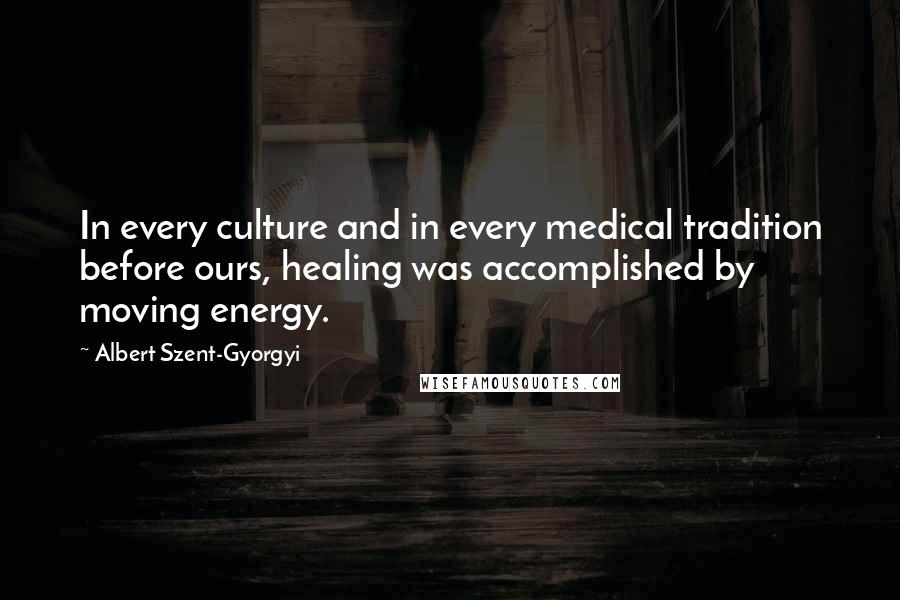 Albert Szent-Gyorgyi Quotes: In every culture and in every medical tradition before ours, healing was accomplished by moving energy.