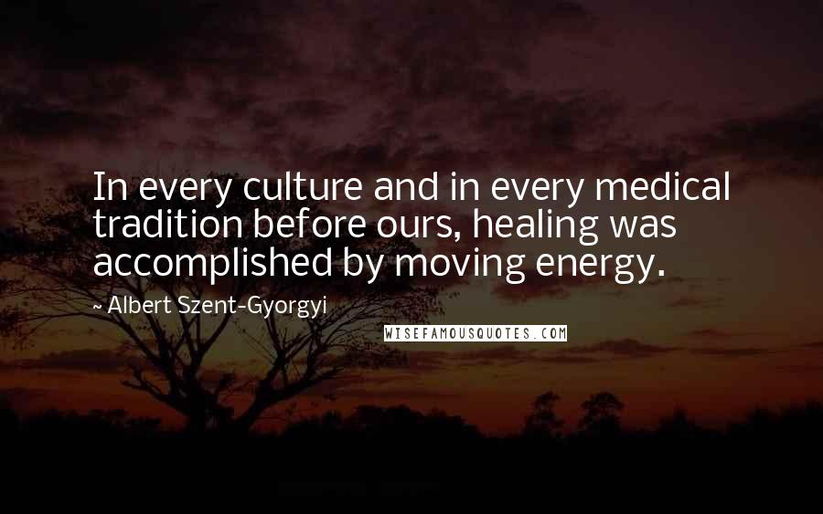 Albert Szent-Gyorgyi Quotes: In every culture and in every medical tradition before ours, healing was accomplished by moving energy.