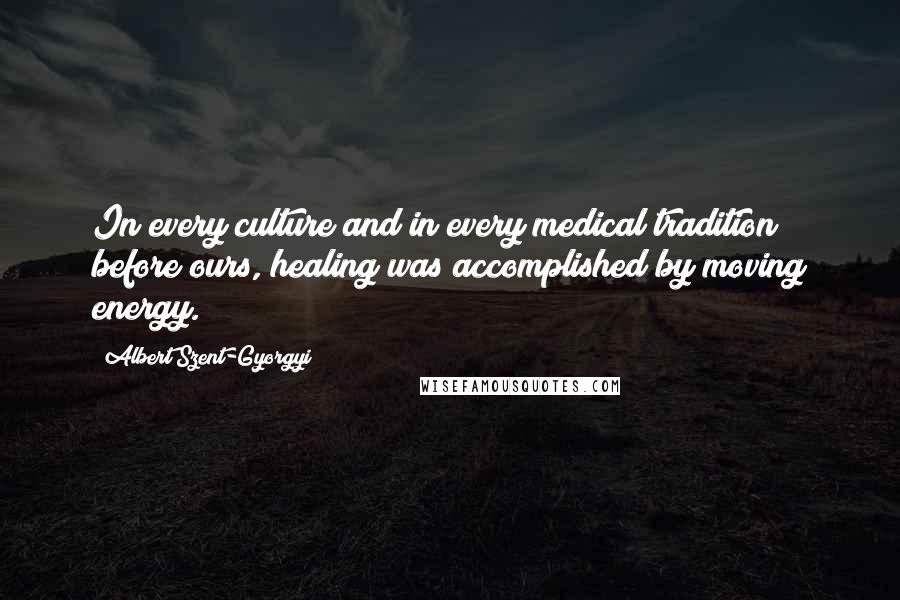 Albert Szent-Gyorgyi Quotes: In every culture and in every medical tradition before ours, healing was accomplished by moving energy.