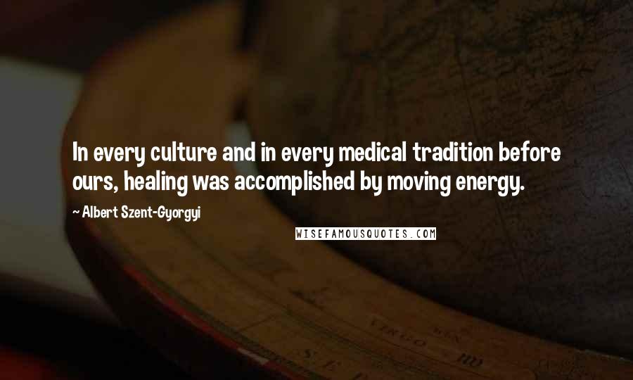 Albert Szent-Gyorgyi Quotes: In every culture and in every medical tradition before ours, healing was accomplished by moving energy.