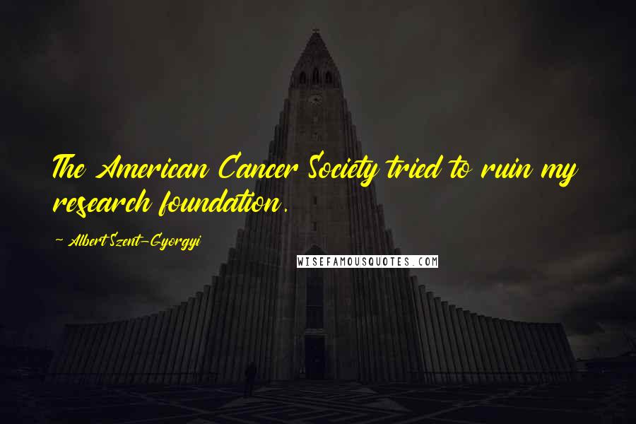 Albert Szent-Gyorgyi Quotes: The American Cancer Society tried to ruin my research foundation.